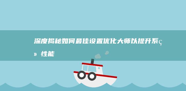 深度揭秘：如何最佳设置优化大师以提升系统性能